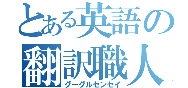 とある英語の翻訳職人（グーグルセンセイ）