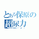 とある保原の超尿力（ぬえ（゜д゜））