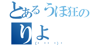 とあるうほ狂のりよ（（☝ ՞ਊ ՞）☝）