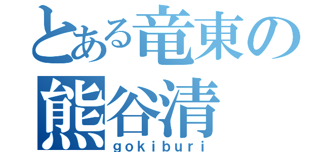 とある竜東の熊谷清（ｇｏｋｉｂｕｒｉ）