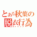 とある秋葉の脱衣行為（ストリップ）