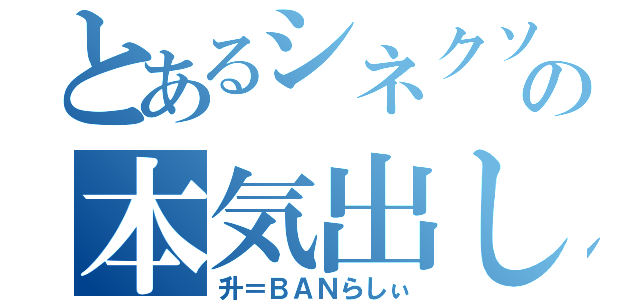 とあるシネクソンの本気出し（升＝ＢＡＮらしぃ）