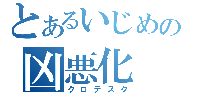 とあるいじめの凶悪化（グロテスク）