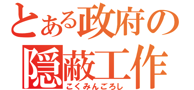 とある政府の隠蔽工作（こくみんごろし）