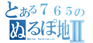 とある７６５のぬるぽ地帯Ⅱ（Ｒｏｔｔｅｒ Ｔａｒｍｉｎａｔｉｏｎ）