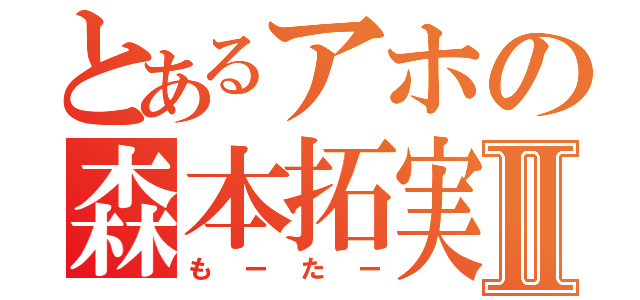 とあるアホの森本拓実Ⅱ（もーたー）