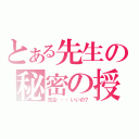 とある先生の秘密の授業（先生・・・いいの？）