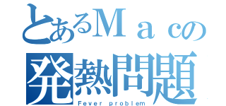 とあるＭａｃの発熱問題（Ｆｅｖｅｒ ｐｒｏｂｌｅｍ）