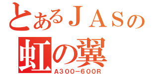 とあるＪＡＳの虹の翼（Ａ３００－６００Ｒ）