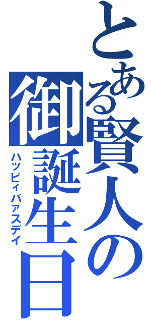 とある賢人の御誕生日（ハッピィバァスデイ）