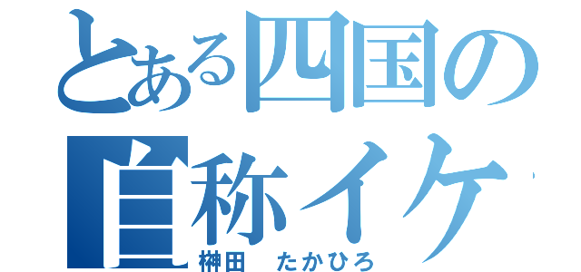 とある四国の自称イケメン（榊田 たかひろ）