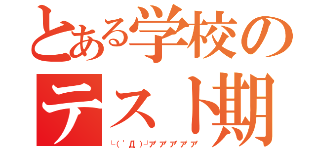 とある学校のテスト期間（└（ 'Д'）┘ア゛ア゛ア゛ア゛ア゛）