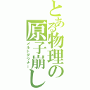 とある物理の原子崩し（メルトダウナー）