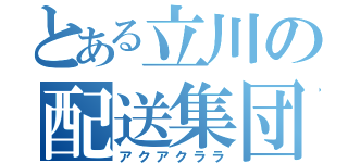 とある立川の配送集団（アクアクララ）