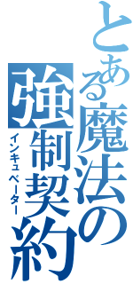 とある魔法の強制契約（インキュベーター）