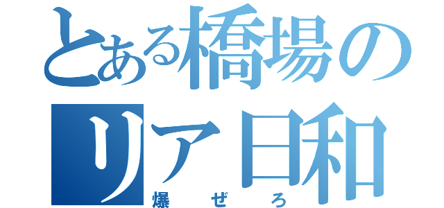 とある橋場のリア日和（爆ぜろ）