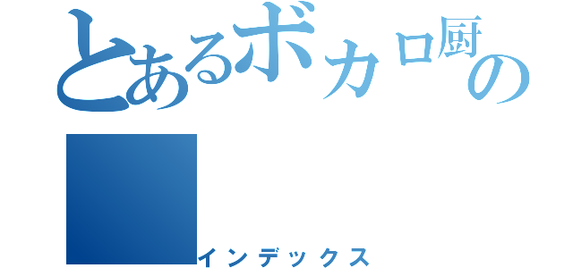 とあるボカロ厨のの（インデックス）