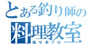 とある釣り師の料理教室（佐々木プロ）