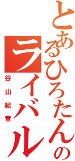 とあるひろたんのライバル（谷山紀章）