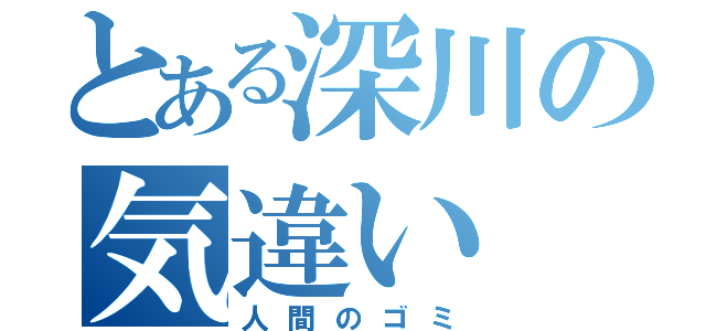 とある深川の気違い（人間のゴミ）