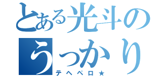 とある光斗のうっかり（テヘペロ★）