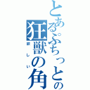 とあるぷちっとの狂獣の角（欲しい）