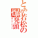 とある若松の爆発頭（ボンバーヘッド）