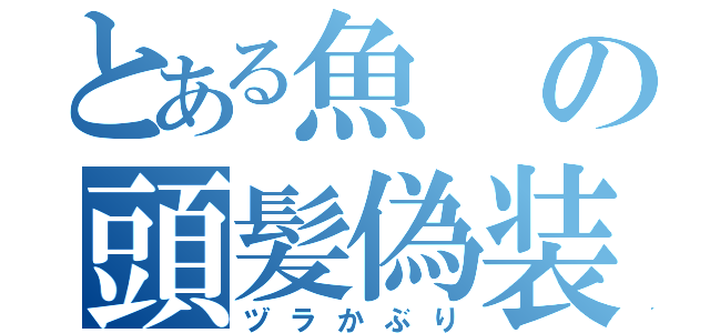 とある魚の頭髪偽装（ヅラかぶり）