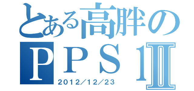 とある高胖のＰＰＳ１２Ⅱ（２０１２／１２／２３）