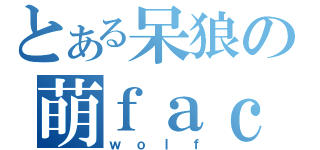 とある呆狼の萌ｆａｃｅｂｏｏｋ（ｗｏｌｆ）