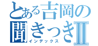 とある吉岡の聞きっきⅡ（インデックス）