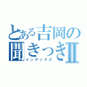 とある吉岡の聞きっきⅡ（インデックス）