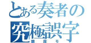 とある奏者の究極誤字（銀座モ）