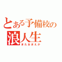 とある予備校の浪人生（またおまえか）