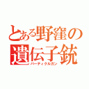 とある野窪の遺伝子銃（パーティクルガン）