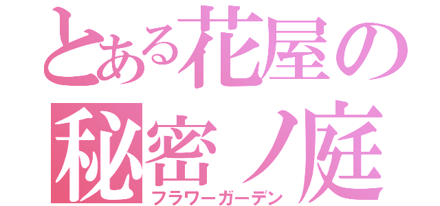 とある花屋の秘密ノ庭（フラワーガーデン）