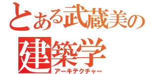 とある武蔵美の建築学（アーキテクチャー）