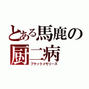 とある馬鹿の厨二病（ブラックメモリーズ）