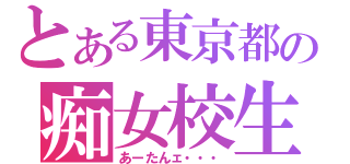 とある東京都の痴女校生（あーたんェ・・・）