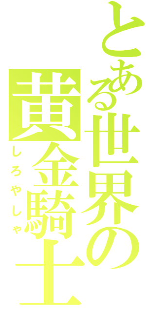 とある世界の黄金騎士（しろやしゃ）