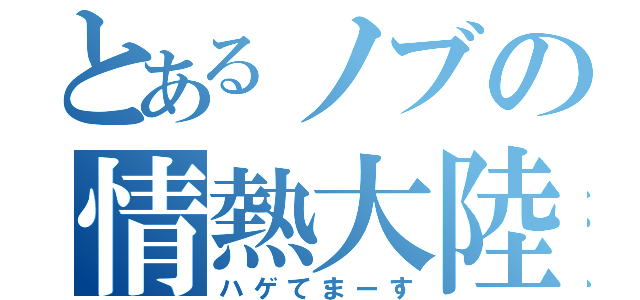 とあるノブの情熱大陸（ハゲてまーす）