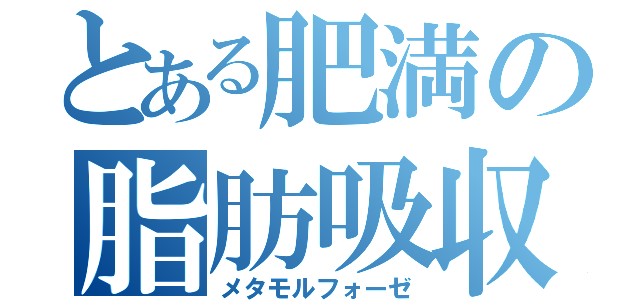 とある肥満の脂肪吸収（メタモルフォーゼ）