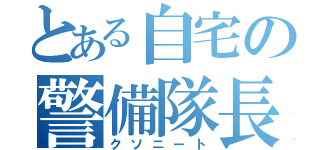 とある自宅の警備隊長（クソニート）