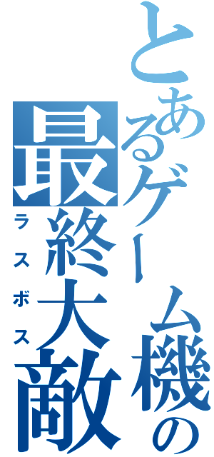 とあるゲーム機での最終大敵（ラスボス）