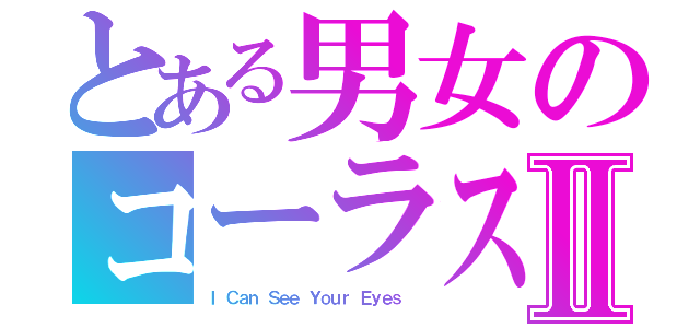 とある男女のコーラスウェディングラブソング。Ⅱ（Ｉ Ｃａｎ Ｓｅｅ Ｙｏｕｒ Ｅｙｅｓ ）