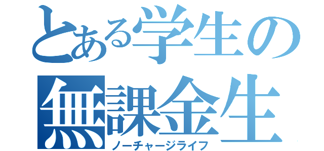 とある学生の無課金生活（ノーチャージライフ）