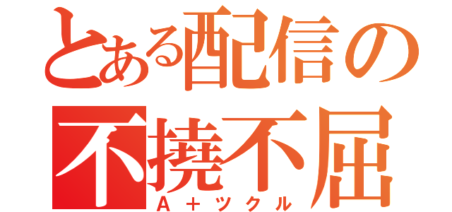 とある配信の不撓不屈（Ａ＋ツクル）