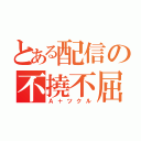 とある配信の不撓不屈（Ａ＋ツクル）