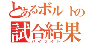 とあるボルトの試合結果（ハイライト）