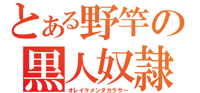 とある野竿の黒人奴隷（オレイケメンダカラサ～）